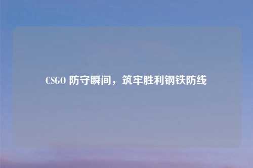 CSGO 防守瞬间,筑牢胜利钢铁防线
