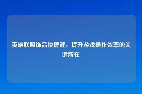 英雄联盟饰品快捷键,提升游戏操作效率的关键所在