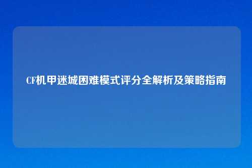 CF机甲迷城困难模式评分全解析及策略指南