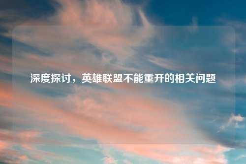 深度探讨,英雄联盟不能重开的相关问题