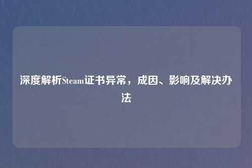 深度解析Steam证书异常，成因、影响及解决办法