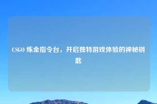 CSGO 炼金指令台,开启独特游戏体验的神秘钥匙