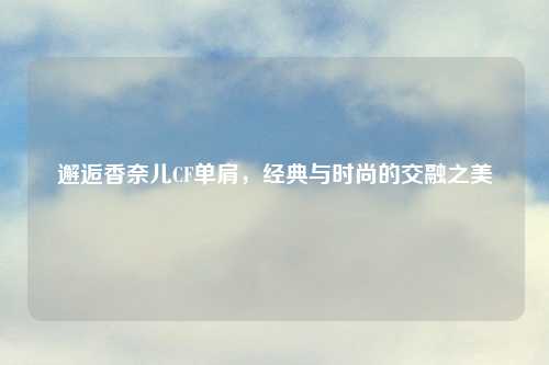 邂逅香奈儿CF单肩，经典与时尚的交融之美