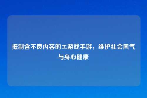      含不良内容的エ游戏手游，维护社会风气与身心健康