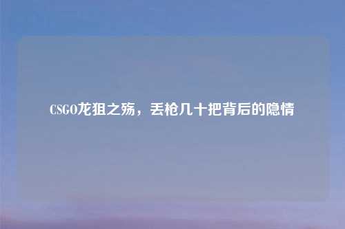 CSGO龙狙之殇，丢枪几十把背后的隐情