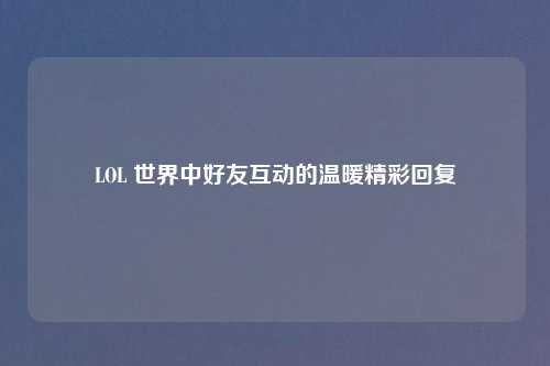 LOL 世界中好友互动的温暖精彩回复