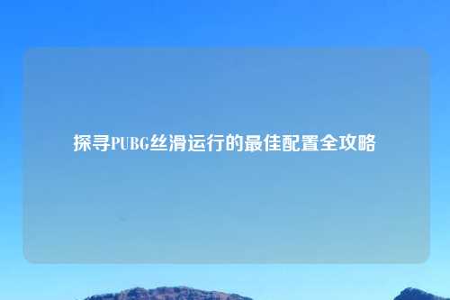 探寻PUBG丝滑运行的更佳配置全攻略