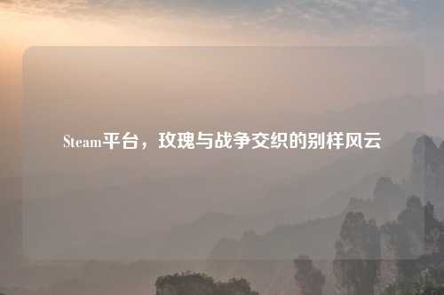 Steam平台,玫瑰与战争交织的别样风云