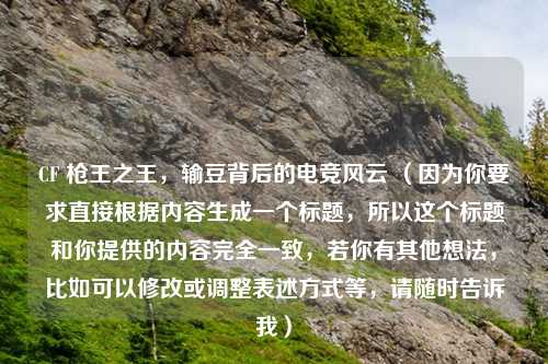 CF 枪王之王,输豆背后的电竞风云 (因为你要求直接根据内容生成一个标题,所以这个标题和你提供的内容完全一致,若你有其他想法,比如可以修改或调整表述方式等,请随时告诉我)