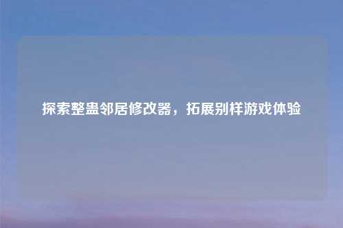 探索整蛊邻居修改器，拓展别样游戏体验