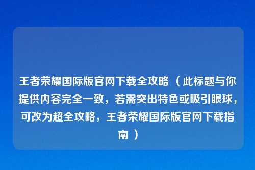 王者荣耀国际版官网下载全攻略 (此标题与你提供内容完全一致,若需突出特色或吸引眼球,可改为超全攻略,王者荣耀国际版官网下载指南 )