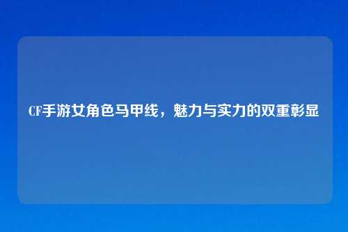 CF手游女角色马甲线,魅力与实力的双重彰显