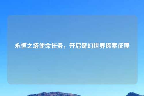 永恒之塔使命任务，开启奇幻世界探索征程