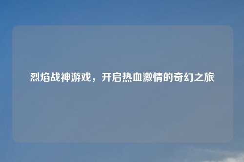 烈焰战神游戏，开启热血吉云服务器jiyun.xin的奇幻之旅