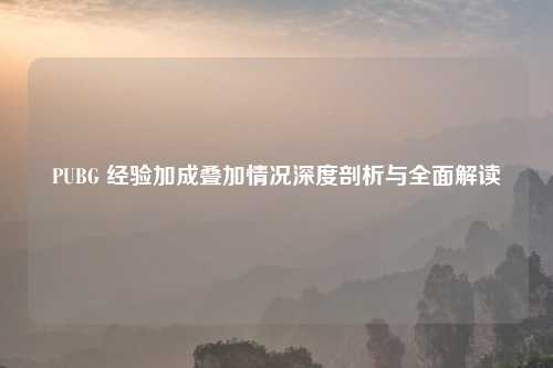 PUBG 经验加成叠加情况深度剖析与全面解读