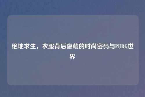 绝地求生，衣服背后隐藏的时尚密码与PUBG世界