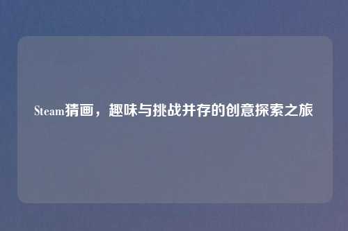 Steam猜画,趣味与挑战并存的创意探索之旅