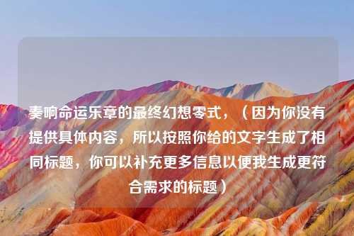 奏响命运乐章的最终幻想零式，（因为你没有提供具体内容，所以按照你给的文字生成了相同标题，你可以补充更多信息以便我生成更符合需求的标题）