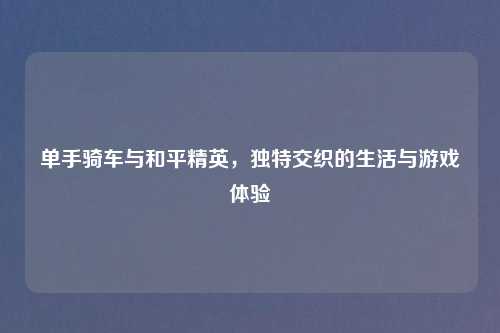 单手骑车与和平精英，独特交织的生活与游戏体验
