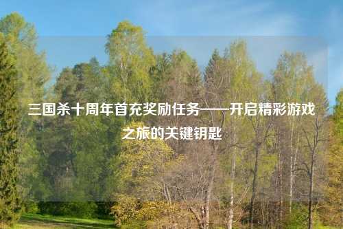 三国杀十周年首充奖励任务——开启精彩游戏之旅的关键钥匙