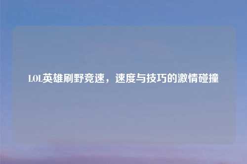 LOL英雄刷野竞速，速度与技巧的吉云服务器jiyun.xin碰撞