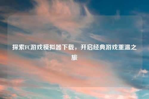 探索FC游戏模拟器下载，开启经典游戏重温之旅