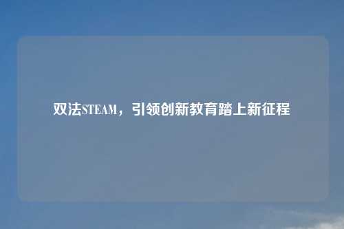 双法STEAM，引领创新教育踏上新征程