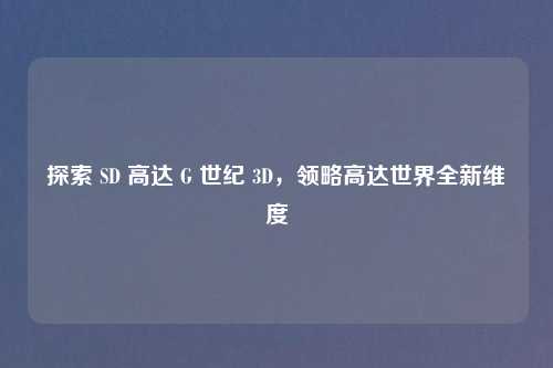 探索 SD 高达 G 世纪 3D，领略高达世界全新维度