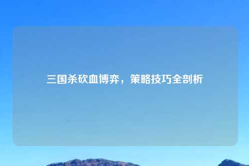 三国杀砍血博弈，策略技巧全剖析