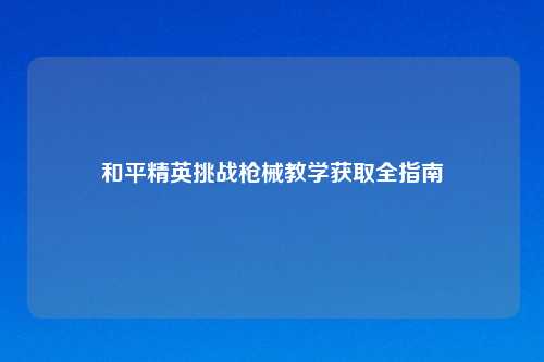 和平精英挑战枪械教学获取全指南