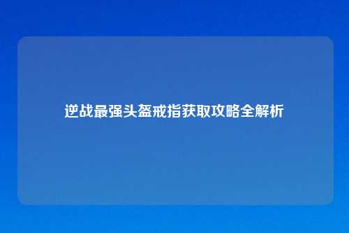 逆战最强头盔戒指获取攻略全解析
