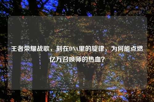 王者荣耀战歌,刻在DNA里的旋律,为何能点燃亿万召唤师的热血?