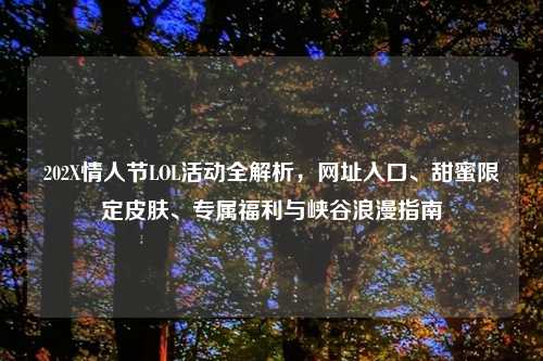 202X情人节LOL活动全解析,网址入口、甜蜜限定皮肤、专属福利与峡谷浪漫指南