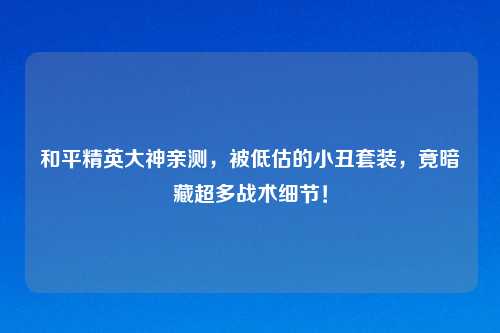 和平精英大神亲测,被低估的小丑套装,竟暗藏超多战术细节!