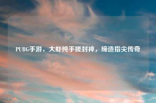 PUBG手游,大虾纯手搓封神,缔造指尖传奇