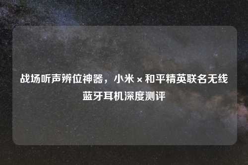 战场听声辨位神器，小米×和平精英联名无线蓝牙耳机深度测评