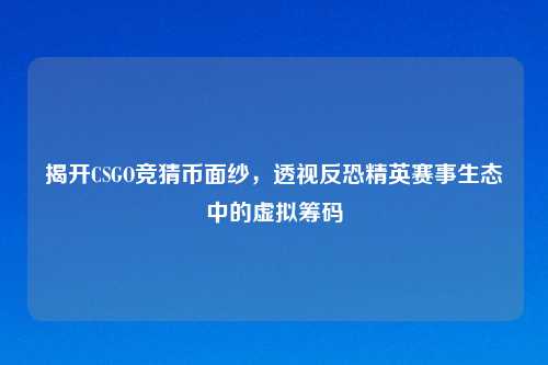 揭开CSGO竞猜币面纱,透视反恐精英赛事生态中的虚拟筹码