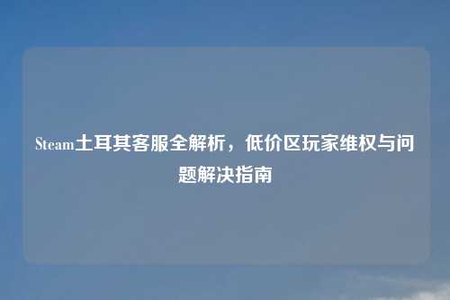 Steam土耳其     全解析，低价区玩家     与问题解决指南