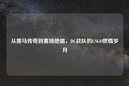 从黑马传奇到赛场绝唱，DC战队的CSGO燃情岁月