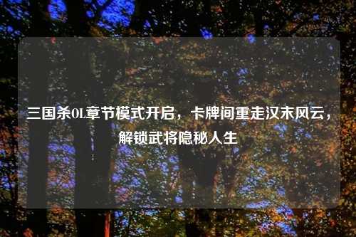 三国杀OL章节模式开启,卡牌间重走汉末风云,解锁武将隐秘人生