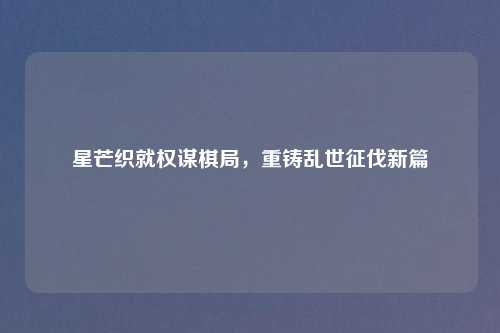 星芒织就权谋棋局，重铸乱世征伐新篇