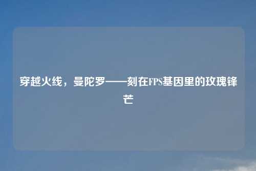 穿越火线,曼陀罗——刻在FPS基因里的玫瑰锋芒