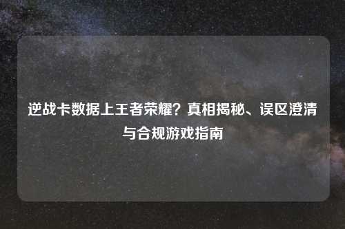 逆战卡数据上王者荣耀?真相揭秘、误区澄清与合规游戏指南