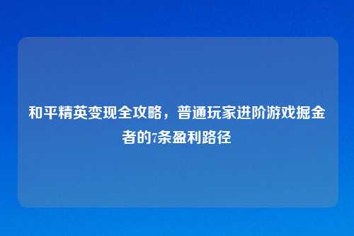 和平精英变现全攻略，普通玩家进阶游戏掘金者的7条盈利路径