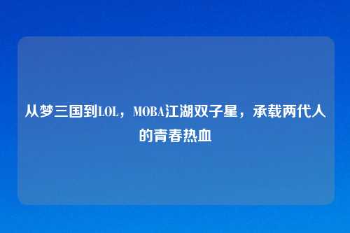 从梦三国到LOL，MOBA江湖双子星，承载两代人的青春热血