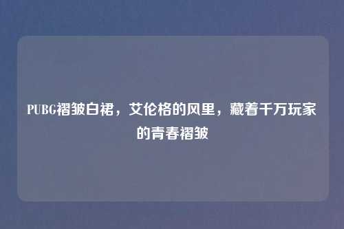 PUBG褶皱白裙，艾伦格的风里，藏着千万玩家的青春褶皱