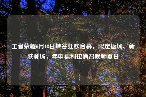王者荣耀6月18日峡谷狂欢启幕,限定返场、新肤登场,年中福利拉满召唤师夏日
