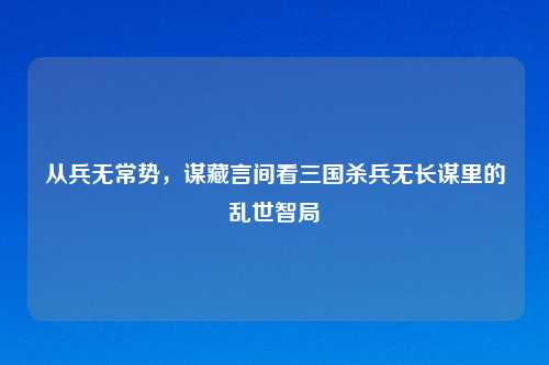 从兵无常势，谋藏言间看三国杀兵无长谋里的乱世智局