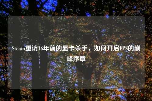 Steam重访16年前的显卡杀手,如何开启FPS的巅峰序章