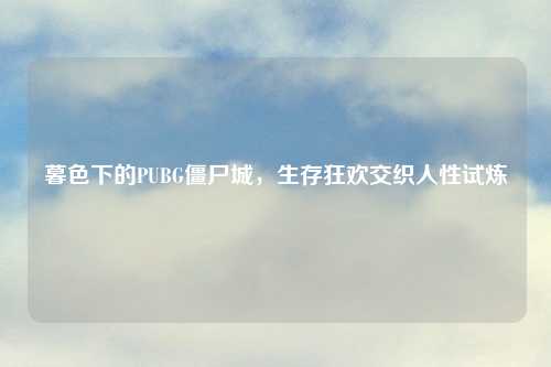 暮色下的PUBG僵尸城，生存狂欢交织人性试炼